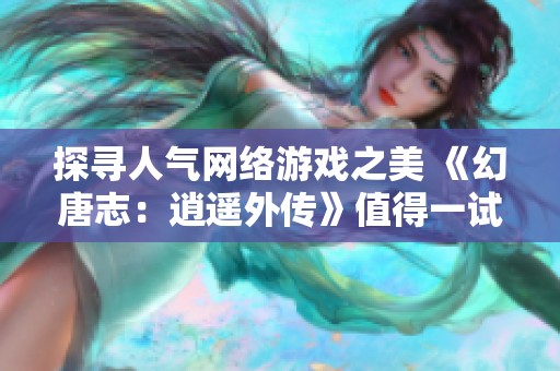 探寻人气网络游戏之美 《幻唐志：逍遥外传》值得一试