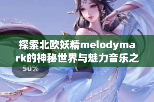 探索北欧妖精melodymark的神秘世界与魅力音乐之旅