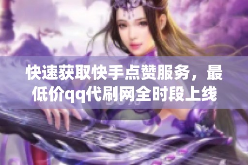 快速获取快手点赞服务，最低价qq代刷网全时段上线