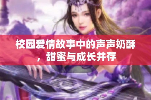 校园爱情故事中的声声奶酥，甜蜜与成长并存