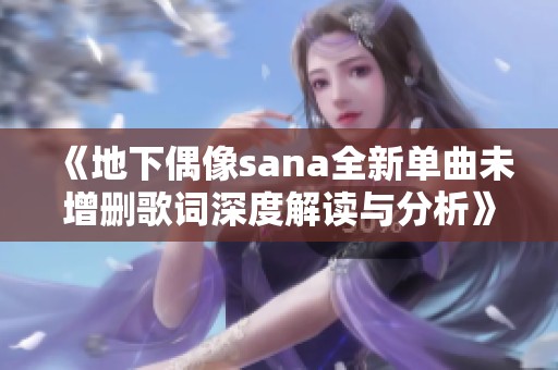 《地下偶像sana全新单曲未增删歌词深度解读与分析》