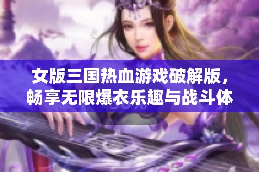 女版三国热血游戏破解版，畅享无限爆衣乐趣与战斗体验