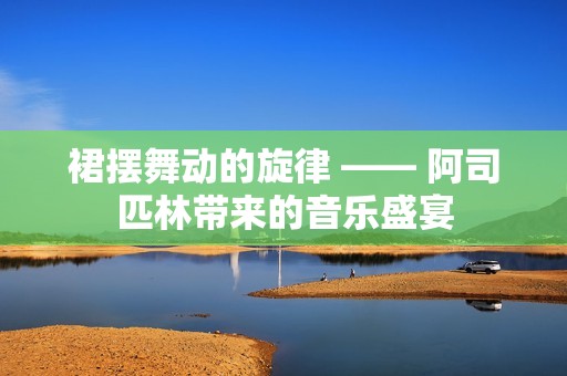 裙摆舞动的旋律 —— 阿司匹林带来的音乐盛宴