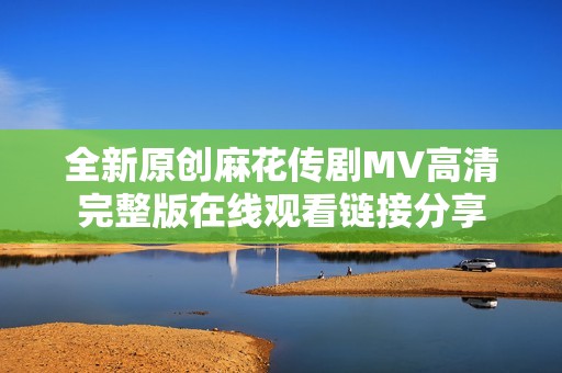 全新原创麻花传剧MV高清完整版在线观看链接分享