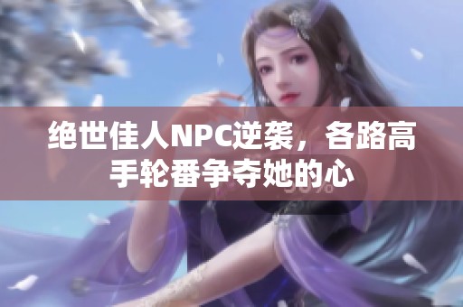 绝世佳人NPC逆袭，各路高手轮番争夺她的心