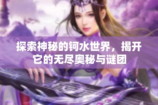 探索神秘的钶水世界，揭开它的无尽奥秘与谜团