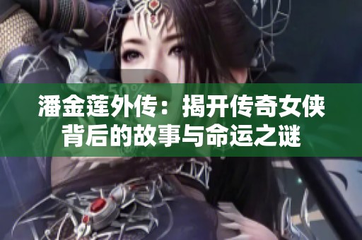 潘金莲外传：揭开传奇女侠背后的故事与命运之谜