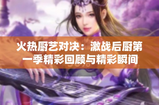 火热厨艺对决：激战后厨第一季精彩回顾与精彩瞬间