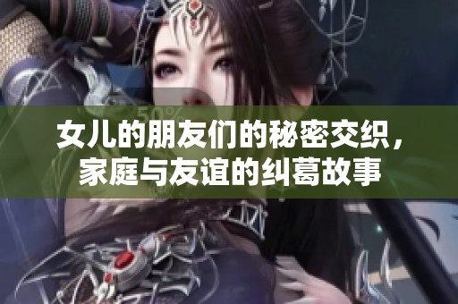 女儿的朋友们的秘密交织，家庭与友谊的纠葛故事