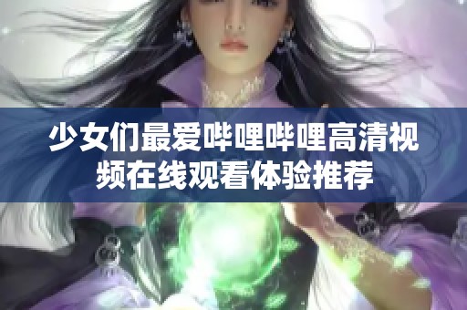 少女们最爱哔哩哔哩高清视频在线观看体验推荐