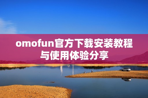 omofun官方下载安装教程与使用体验分享