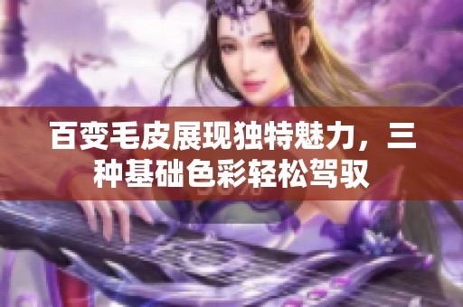 百变毛皮展现独特魅力，三种基础色彩轻松驾驭