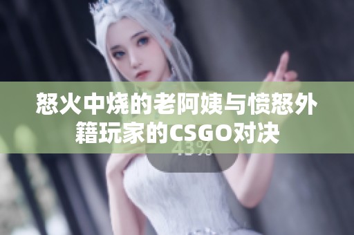 怒火中烧的老阿姨与愤怒外籍玩家的CSGO对决