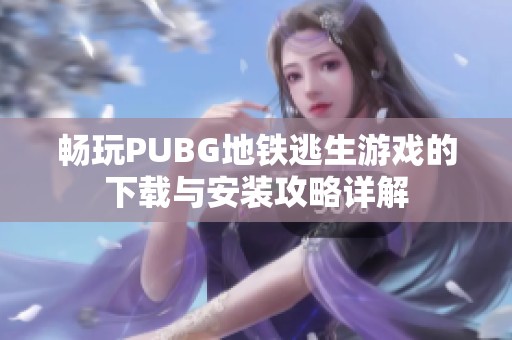 畅玩PUBG地铁逃生游戏的下载与安装攻略详解