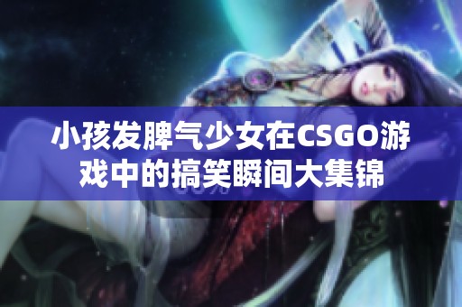 小孩发脾气少女在CSGO游戏中的搞笑瞬间大集锦