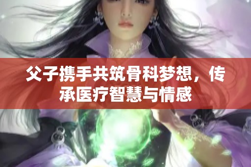 父子携手共筑骨科梦想，传承医疗智慧与情感