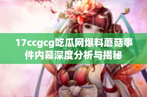 17ccgcg吃瓜网爆料蘑菇事件内幕深度分析与揭秘