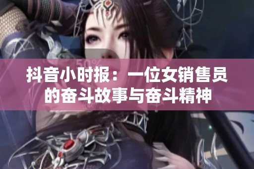 抖音小时报：一位女销售员的奋斗故事与奋斗精神