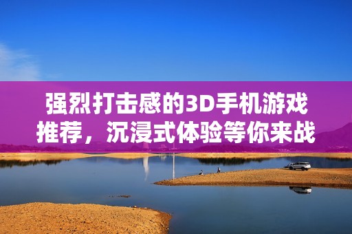 强烈打击感的3D手机游戏推荐，沉浸式体验等你来战