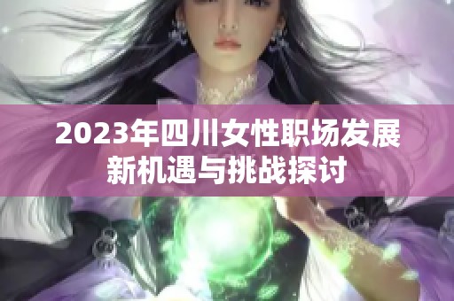 2023年四川女性职场发展新机遇与挑战探讨