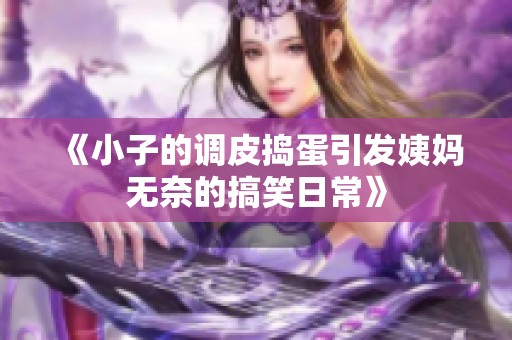 《小子的调皮捣蛋引发姨妈无奈的搞笑日常》