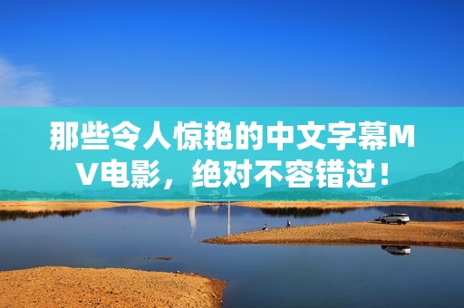 那些令人惊艳的中文字幕MV电影，绝对不容错过！