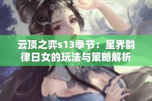 云顶之弈s13季节：星界韵律日女的玩法与策略解析