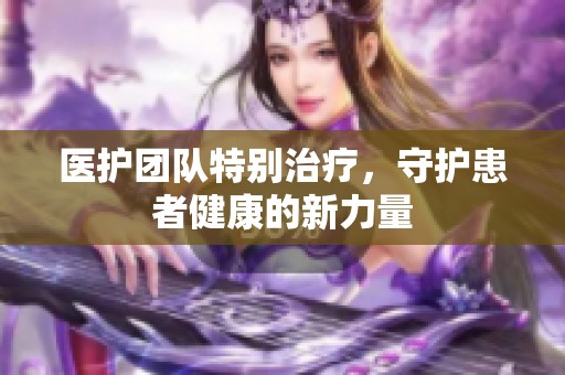 医护团队特别治疗，守护患者健康的新力量