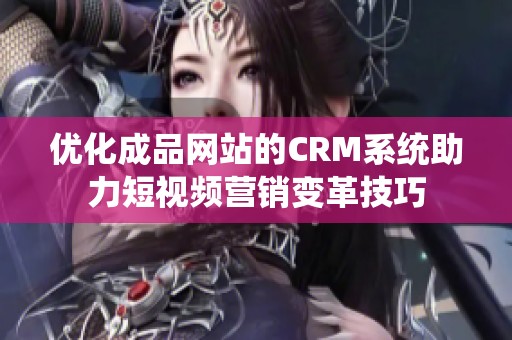 优化成品网站的CRM系统助力短视频营销变革技巧