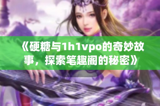 《硬糖与1h1vpo的奇妙故事，探索笔趣阁的秘密》