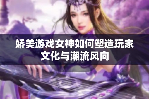 娇美游戏女神如何塑造玩家文化与潮流风向