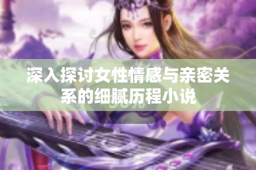 深入探讨女性情感与亲密关系的细腻历程小说