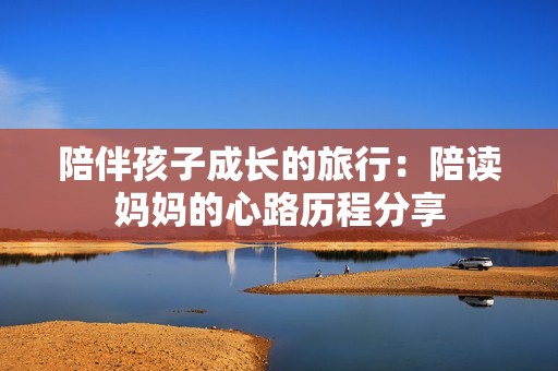 陪伴孩子成长的旅行：陪读妈妈的心路历程分享