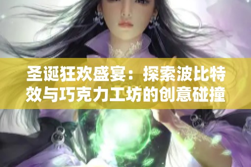 圣诞狂欢盛宴：探索波比特效与巧克力工坊的创意碰撞