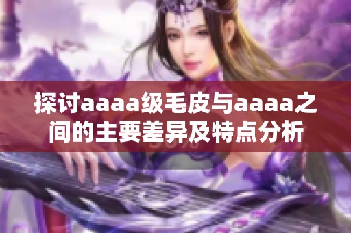 探讨aaaa级毛皮与aaaa之间的主要差异及特点分析