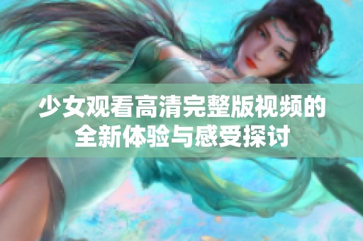 少女观看高清完整版视频的全新体验与感受探讨