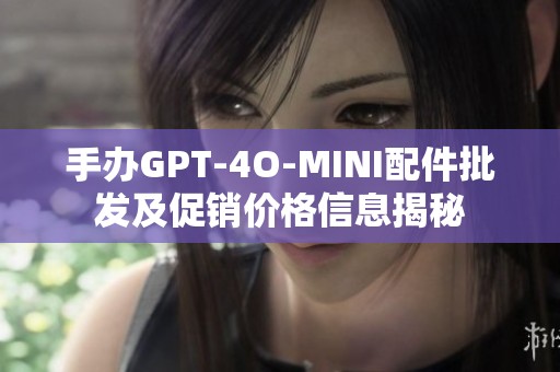 手办GPT-4O-MINI配件批发及促销价格信息揭秘