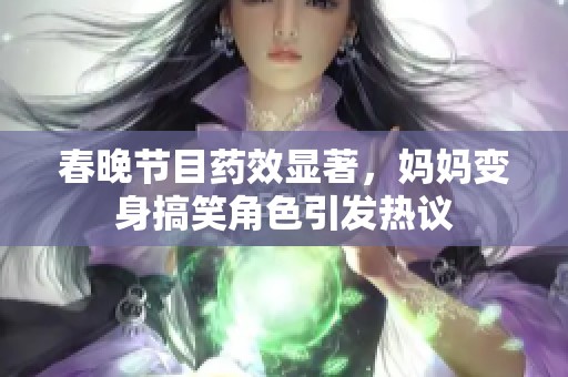 春晚节目药效显著，妈妈变身搞笑角色引发热议