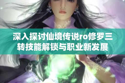 深入探讨仙境传说ro修罗三转技能解锁与职业新发展