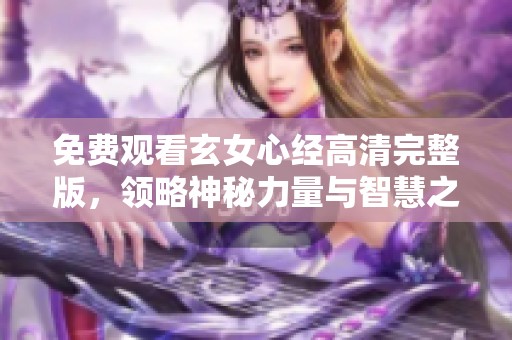 免费观看玄女心经高清完整版，领略神秘力量与智慧之旅