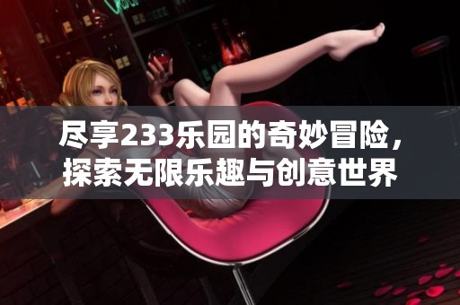 尽享233乐园的奇妙冒险，探索无限乐趣与创意世界