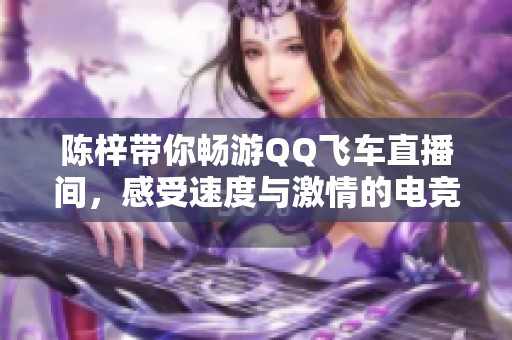 陈梓带你畅游QQ飞车直播间，感受速度与激情的电竞世界