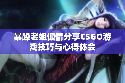 暴躁老姐倾情分享CSGO游戏技巧与心得体会