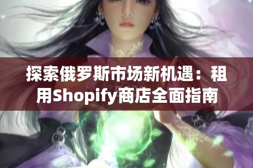 探索俄罗斯市场新机遇：租用Shopify商店全面指南