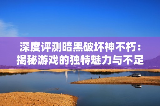 深度评测暗黑破坏神不朽：揭秘游戏的独特魅力与不足之处