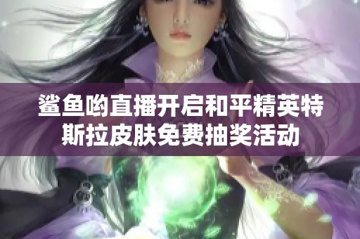 鲨鱼哟直播开启和平精英特斯拉皮肤免费抽奖活动