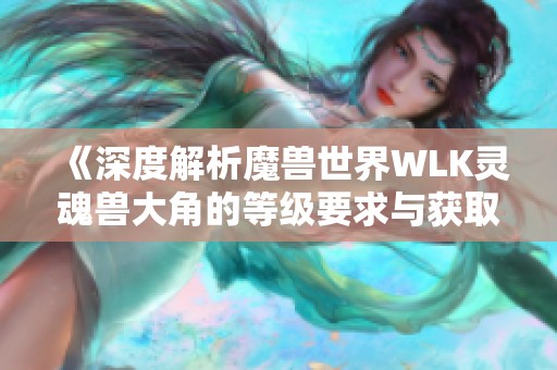 《深度解析魔兽世界WLK灵魂兽大角的等级要求与获取方法》