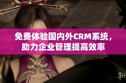 免费体验国内外CRM系统，助力企业管理提高效率