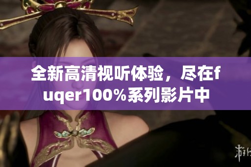 全新高清视听体验，尽在fuqer100%系列影片中