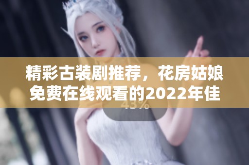 精彩古装剧推荐，花房姑娘免费在线观看的2022年佳作合集